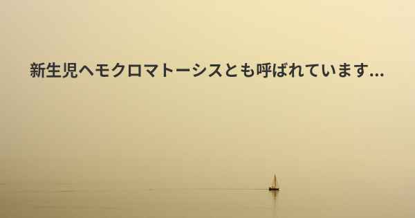 新生児ヘモクロマトーシスとも呼ばれています...