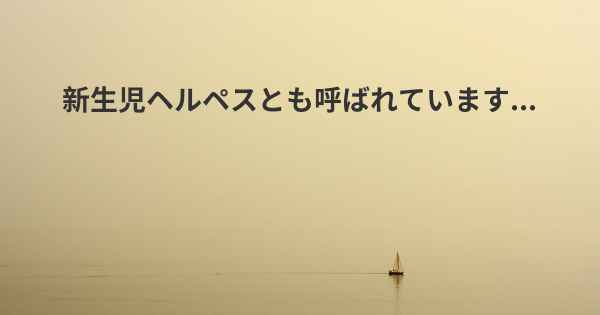 新生児ヘルペスとも呼ばれています...