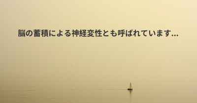 脳の蓄積による神経変性とも呼ばれています...