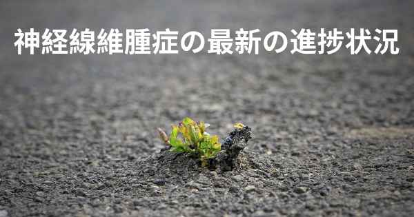 神経線維腫症の最新の進捗状況