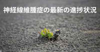神経線維腫症の最新の進捗状況