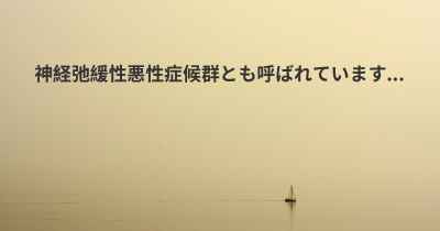 神経弛緩性悪性症候群とも呼ばれています...