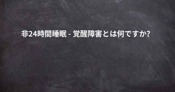 非24時間睡眠 - 覚醒障害とは何ですか？