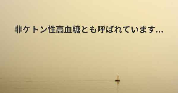 非ケトン性高血糖とも呼ばれています...