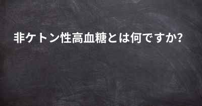 非ケトン性高血糖とは何ですか？