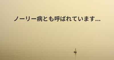 ノーリー病とも呼ばれています...