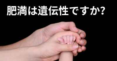 肥満は遺伝性ですか？