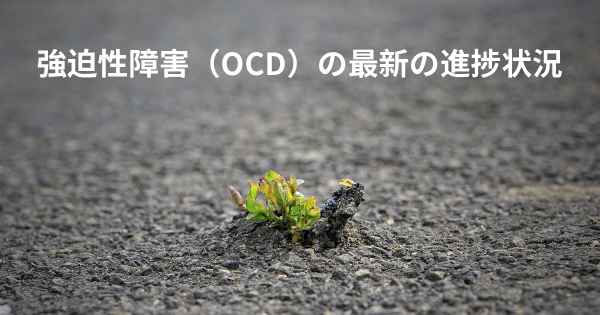 強迫性障害（OCD）の最新の進捗状況