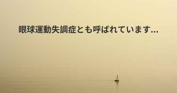 眼球運動失調症とも呼ばれています...