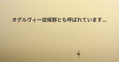 オグルヴィー症候群とも呼ばれています...