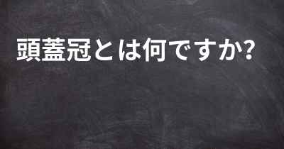 頭蓋冠とは何ですか？