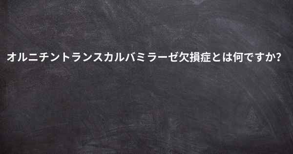 オルニチントランスカルバミラーゼ欠損症とは何ですか？