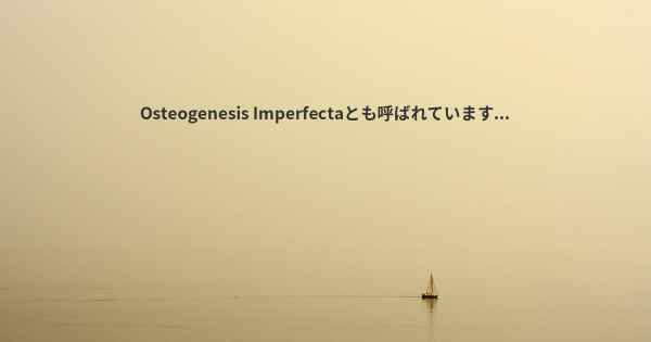 Osteogenesis Imperfectaとも呼ばれています...
