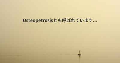 Osteopetrosisとも呼ばれています...
