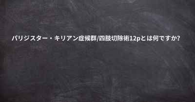 パリジスター・キリアン症候群/四肢切除術12pとは何ですか？