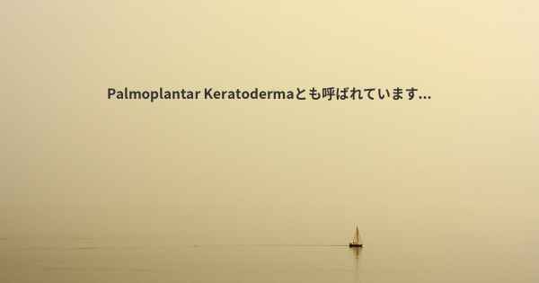 Palmoplantar Keratodermaとも呼ばれています...