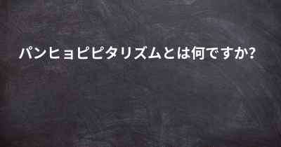 パンヒョピピタリズムとは何ですか？