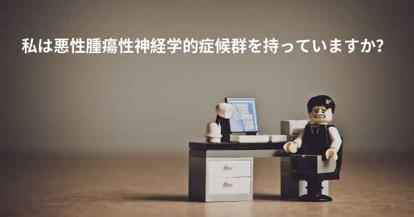 私は悪性腫瘍性神経学的症候群を持っていますか？