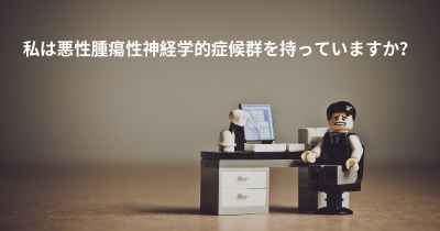 私は悪性腫瘍性神経学的症候群を持っていますか？