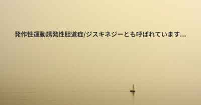 発作性運動誘発性胆道症/ジスキネジーとも呼ばれています...