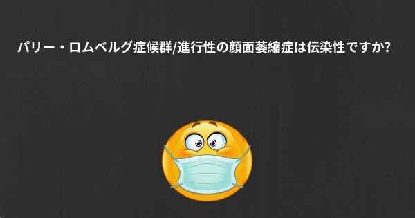 パリー・ロムベルグ症候群/進行性の顔面萎縮症は伝染性ですか？