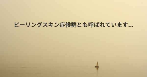 ピーリングスキン症候群とも呼ばれています...