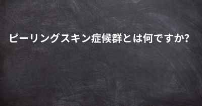 ピーリングスキン症候群とは何ですか？