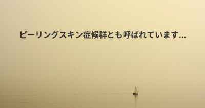 ピーリングスキン症候群とも呼ばれています...