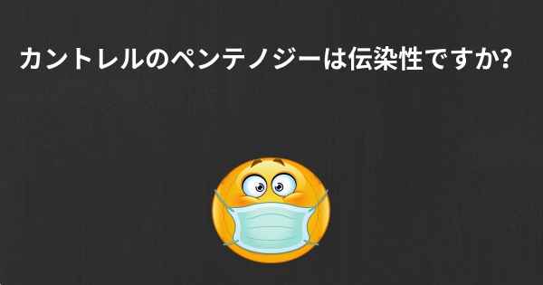 カントレルのペンテノジーは伝染性ですか？