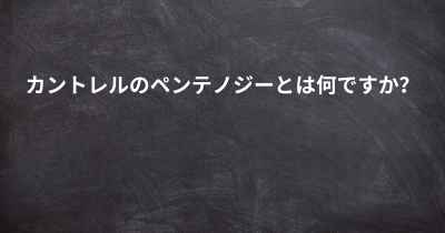 カントレルのペンテノジーとは何ですか？