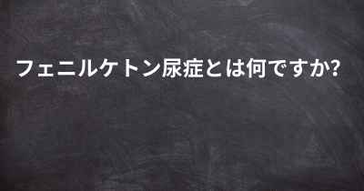 フェニルケトン尿症とは何ですか？