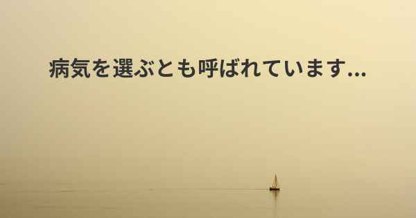 病気を選ぶとも呼ばれています...