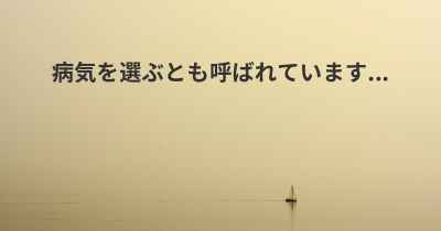 病気を選ぶとも呼ばれています...