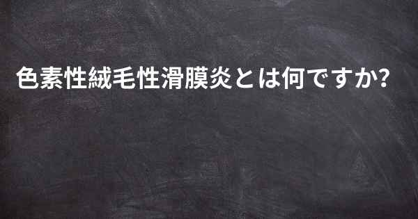 色素性絨毛性滑膜炎とは何ですか？