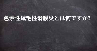 色素性絨毛性滑膜炎とは何ですか？