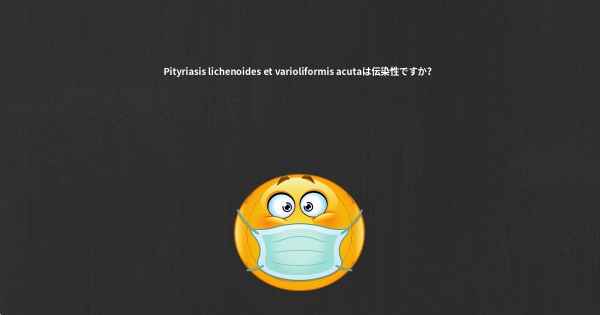 Pityriasis lichenoides et varioliformis acutaは伝染性ですか？