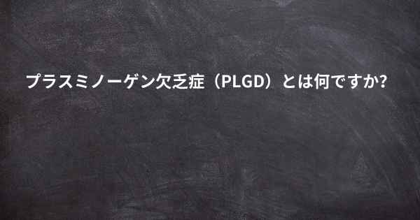 プラスミノーゲン欠乏症（PLGD）とは何ですか？