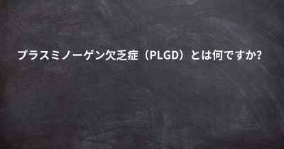 プラスミノーゲン欠乏症（PLGD）とは何ですか？
