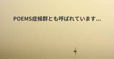 POEMS症候群とも呼ばれています...