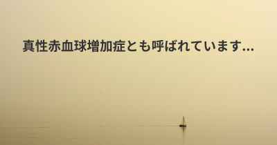 真性赤血球増加症とも呼ばれています...