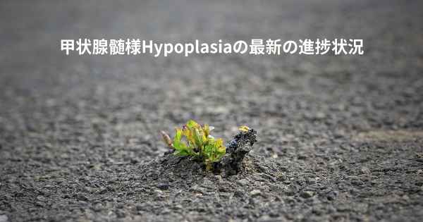 甲状腺髄様Hypoplasiaの最新の進捗状況