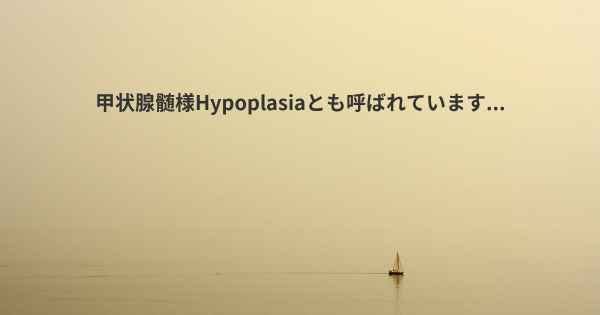 甲状腺髄様Hypoplasiaとも呼ばれています...