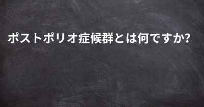 ポストポリオ症候群とは何ですか？