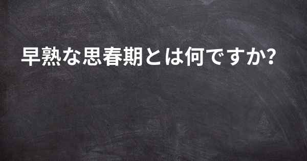 早熟な思春期とは何ですか？