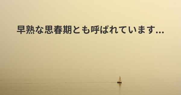 早熟な思春期とも呼ばれています...