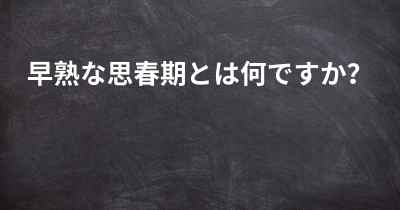 早熟な思春期とは何ですか？