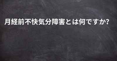 月経前不快気分障害とは何ですか？