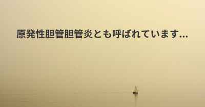 原発性胆管胆管炎とも呼ばれています...