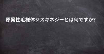 原発性毛様体ジスキネジーとは何ですか？