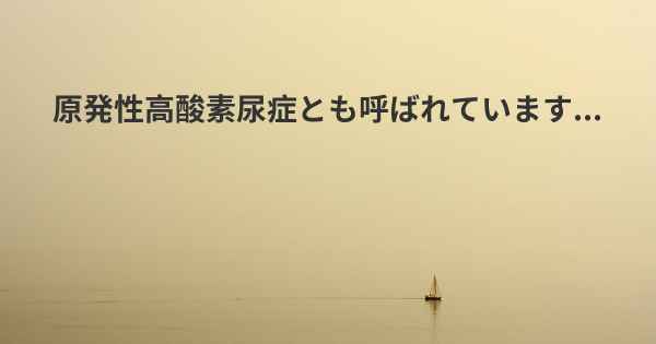 原発性高酸素尿症とも呼ばれています...